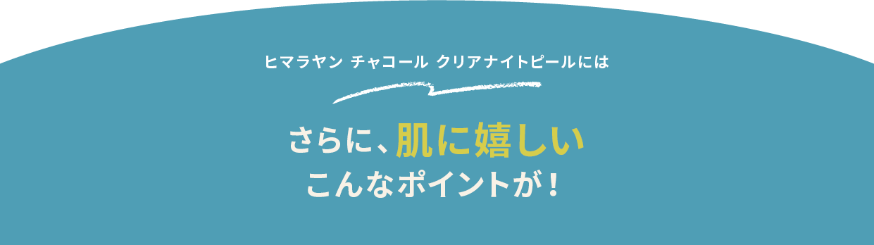 ヒマラヤン チャコール クリアナイトピールには さらに、肌に嬉しいこんなポイントが!