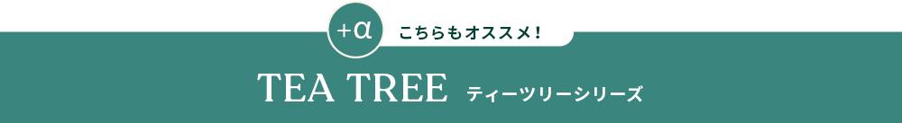 こちらもオススメ! TEA TREE ティーツリーシリーズ