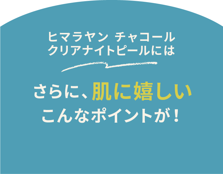 ヒマラヤン チャコール クリアナイトピールには さらに、肌に嬉しいこんなポイントが!